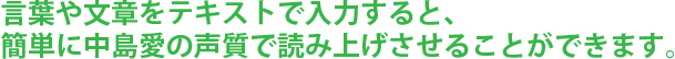 言葉や文章をテキストで入力すると、簡単に中島愛の声質で読み上げさせることができます。
